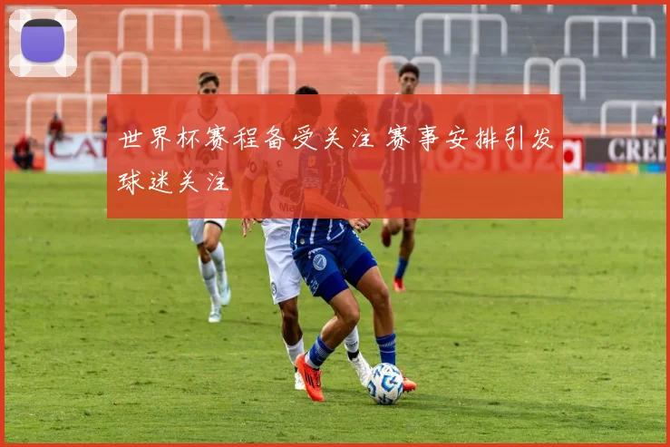 世界杯赛程备受关注 赛事安排引发球迷关注