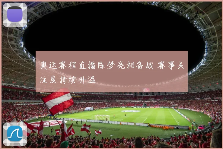 奥运赛程直播陈梦亮相备战 赛事关注度持续升温