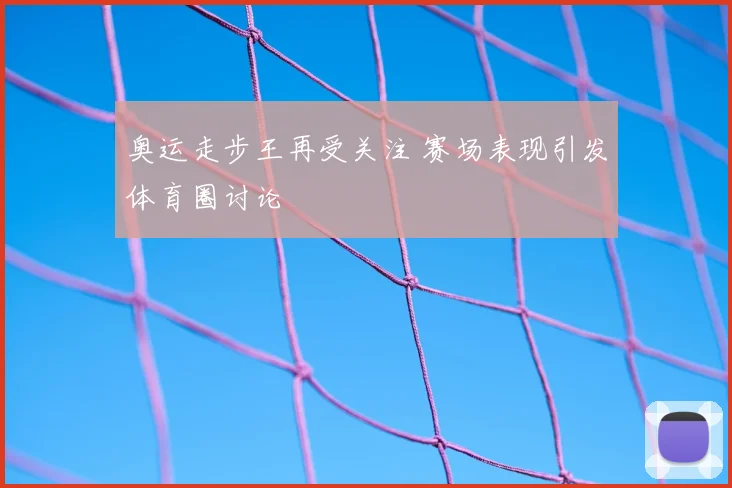 奥运走步王再受关注 赛场表现引发体育圈讨论