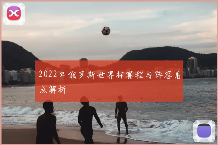 2022年俄罗斯世界杯赛程与阵容看点解析