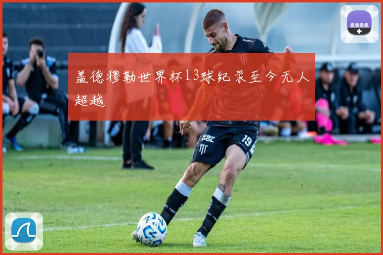 盖德穆勒世界杯13球纪录至今无人超越