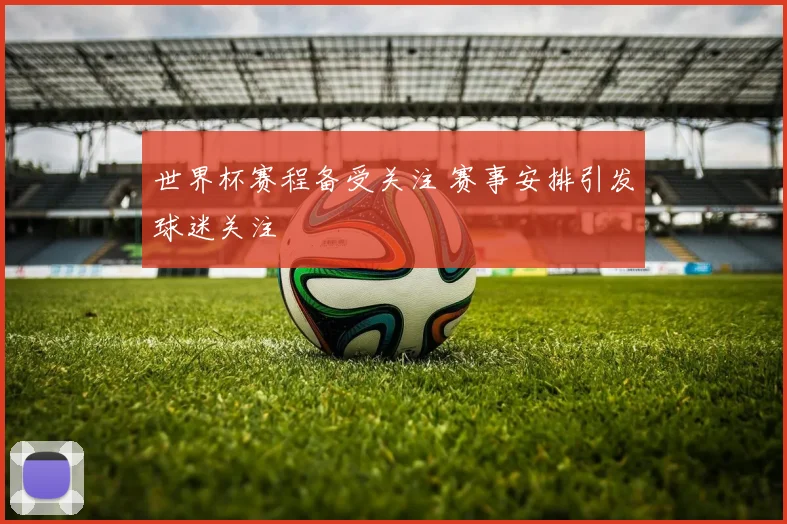 世界杯赛程备受关注 赛事安排引发球迷关注