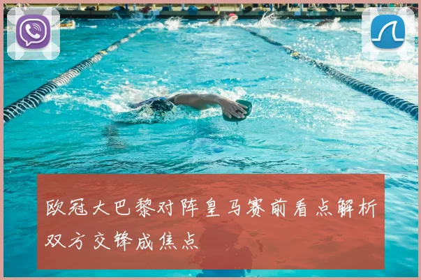 欧冠大巴黎对阵皇马赛前看点解析双方交锋成焦点