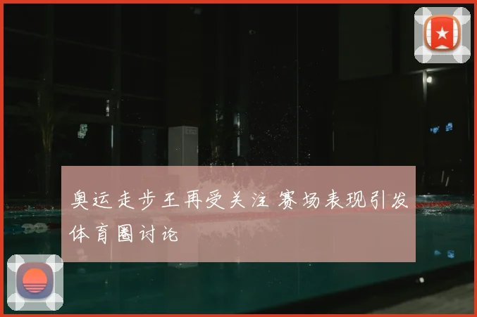 奥运走步王再受关注 赛场表现引发体育圈讨论