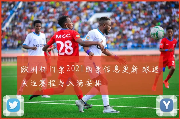 欧洲杯门票2021购票信息更新 球迷关注赛程与入场安排