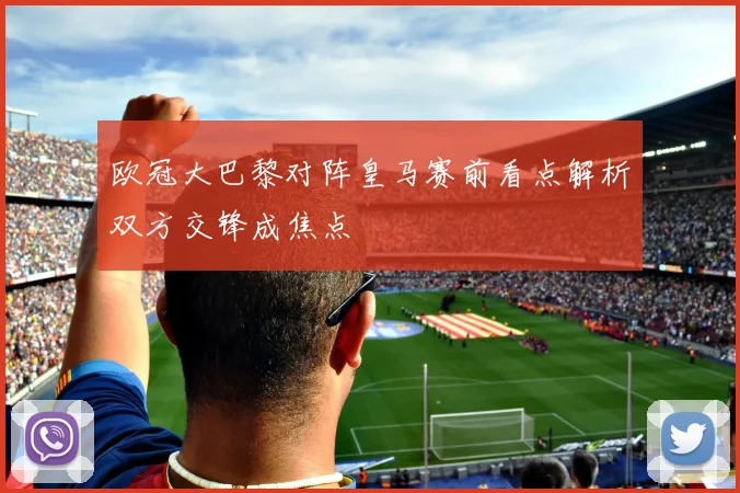 欧冠大巴黎对阵皇马赛前看点解析双方交锋成焦点