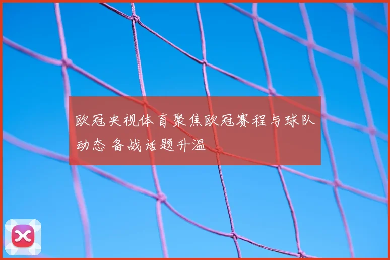 欧冠央视体育聚焦欧冠赛程与球队动态 备战话题升温