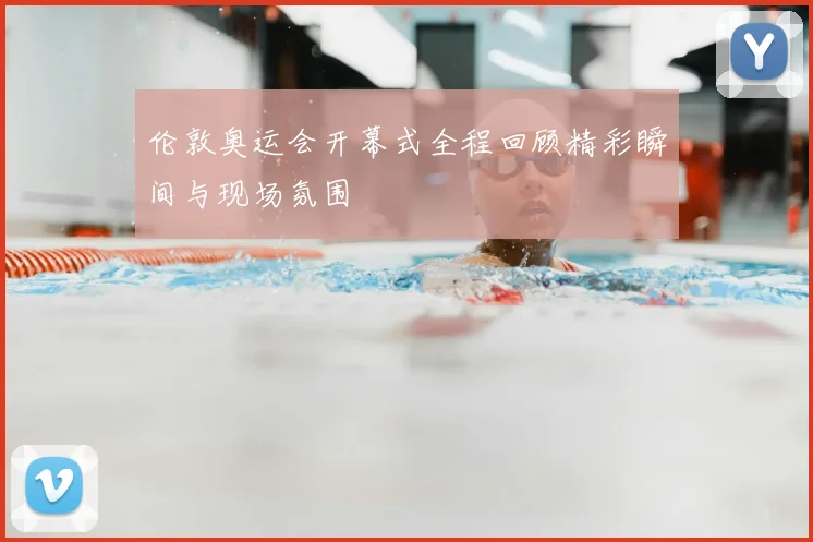 伦敦奥运会开幕式全程回顾精彩瞬间与现场氛围