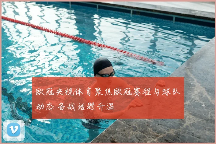 欧冠央视体育聚焦欧冠赛程与球队动态 备战话题升温