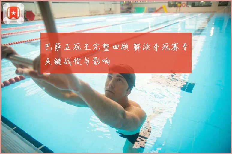 巴萨五冠王完整回顾 解读夺冠赛季关键战役与影响