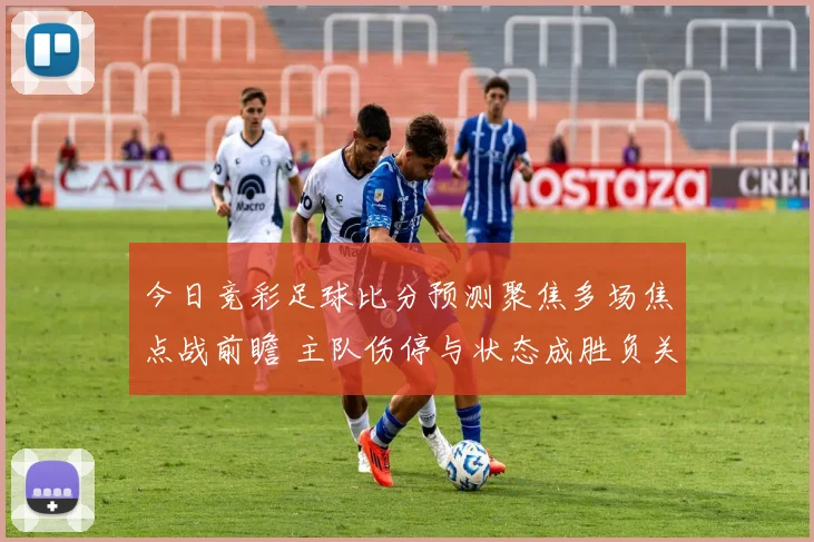 今日竞彩足球比分预测聚焦多场焦点战前瞻 主队伤停与状态成胜负关键