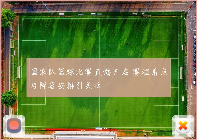 国家队篮球比赛直播开启 赛程看点与阵容安排引关注