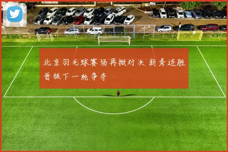 北京羽毛球赛场再掀对决 新秀连胜晋级下一轮争夺