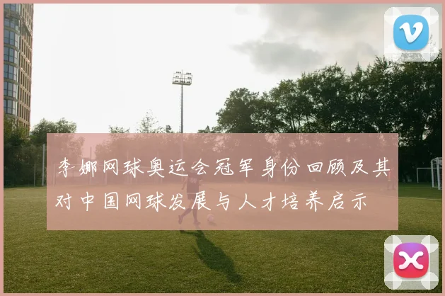 李娜网球奥运会冠军身份回顾及其对中国网球发展与人才培养启示