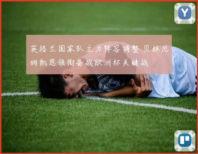 英格兰国家队主力阵容调整 贝林厄姆凯恩领衔备战欧洲杯关键战