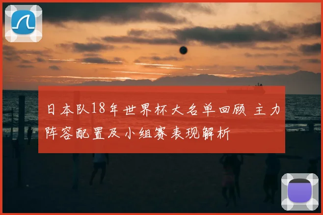 日本队18年世界杯大名单回顾 主力阵容配置及小组赛表现解析