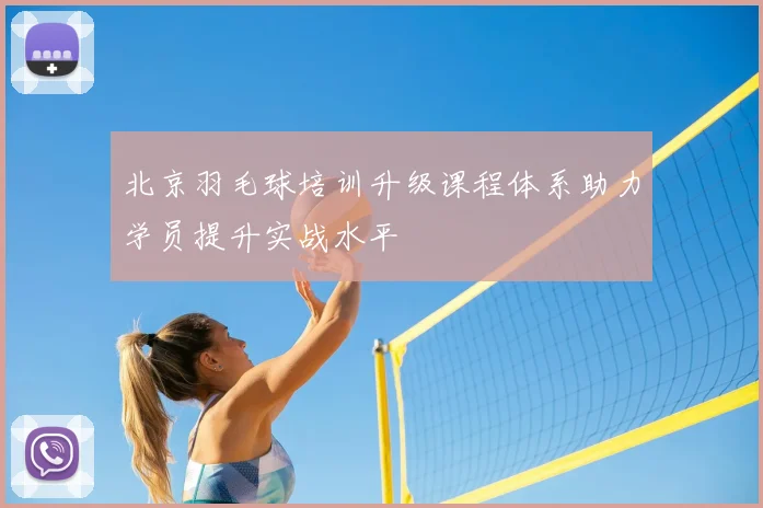 北京羽毛球培训升级课程体系助力学员提升实战水平