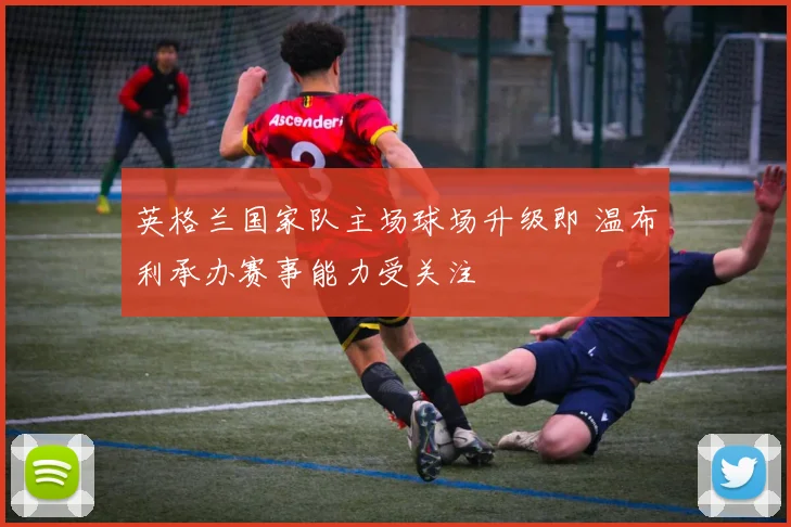 英格兰国家队主场球场升级即 温布利承办赛事能力受关注