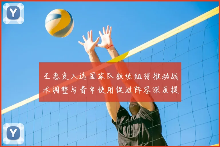 王惠良入选国家队教练组将推动战术调整与青年使用促进阵容深度提升