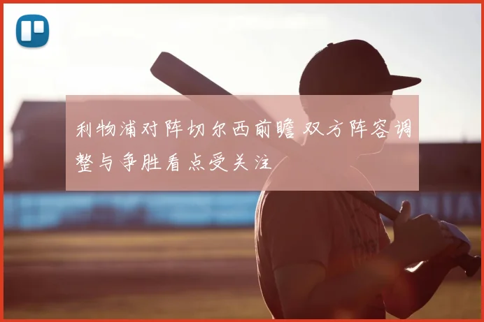 利物浦对阵切尔西前瞻 双方阵容调整与争胜看点受关注