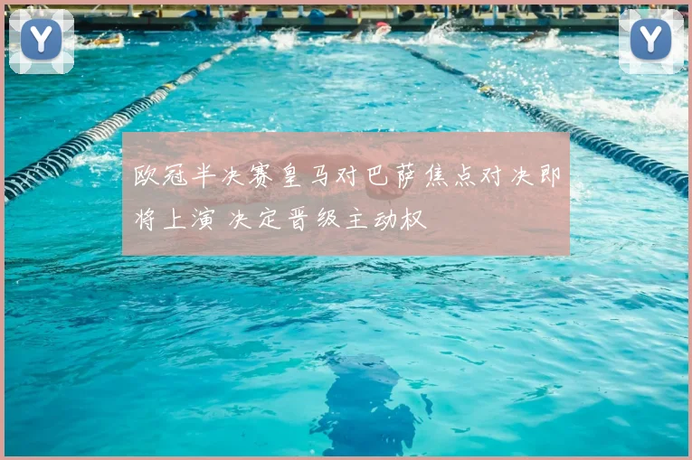 欧冠半决赛皇马对巴萨焦点对决即将上演 决定晋级主动权