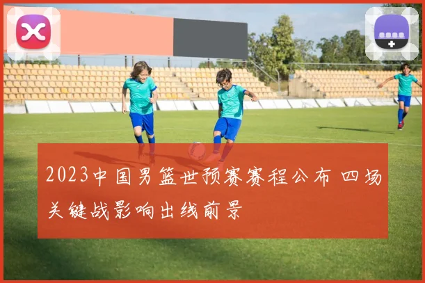 2023中国男篮世预赛赛程公布 四场关键战影响出线前景