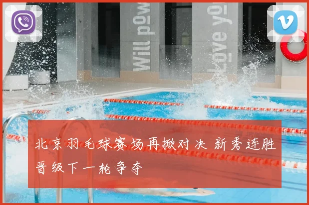 北京羽毛球赛场再掀对决 新秀连胜晋级下一轮争夺