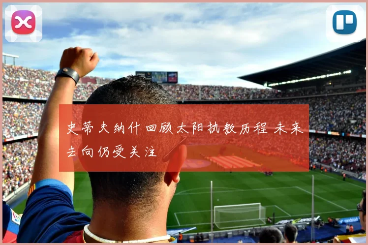 史蒂夫纳什回顾太阳执教历程 未来去向仍受关注