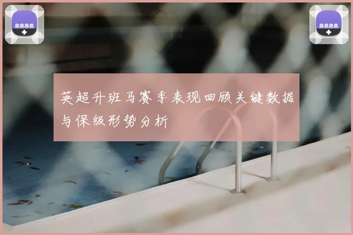 英超升班马赛季表现回顾关键数据与保级形势分析