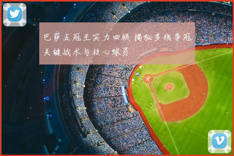 巴萨五冠王实力回顾 揭秘多线争冠关键战术与核心球员