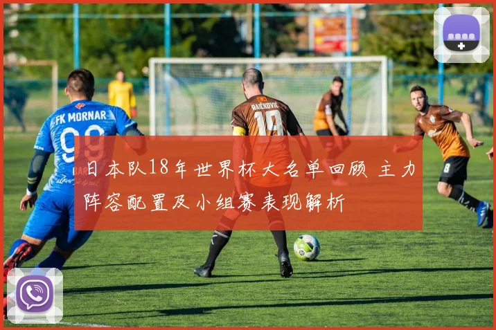日本队18年世界杯大名单回顾 主力阵容配置及小组赛表现解析