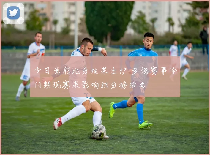今日竞彩比分结果出炉 多场赛事冷门频现赛果影响积分榜排名