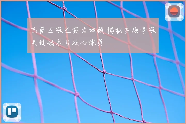 巴萨五冠王实力回顾 揭秘多线争冠关键战术与核心球员