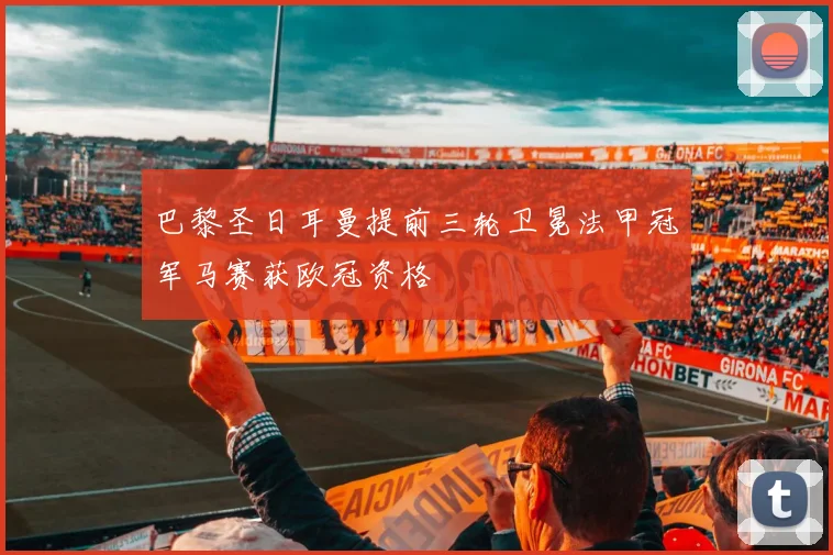 巴黎圣日耳曼提前三轮卫冕法甲冠军马赛获欧冠资格