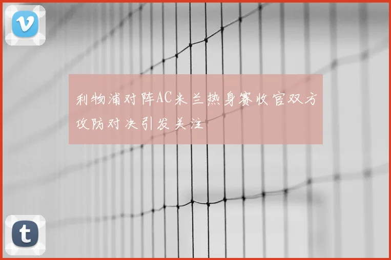 利物浦对阵AC米兰热身赛收官双方攻防对决引发关注