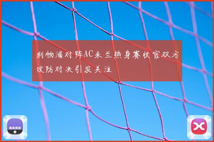 利物浦对阵AC米兰热身赛收官双方攻防对决引发关注
