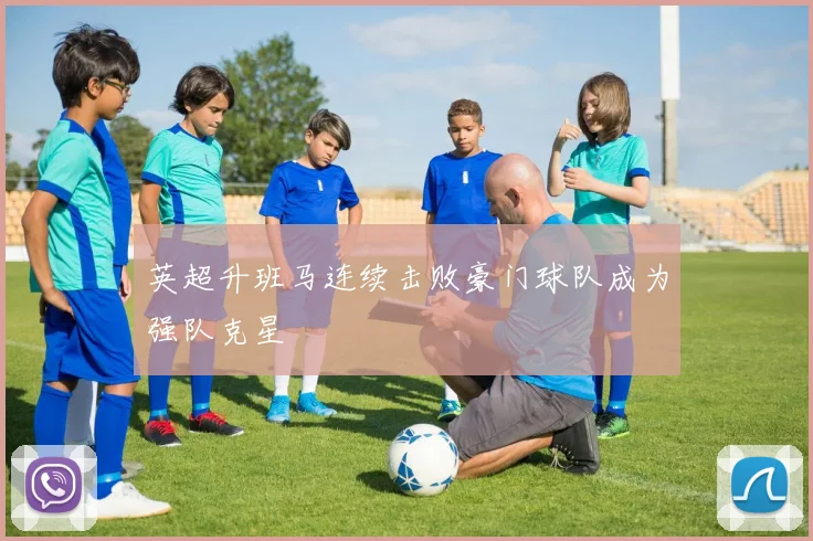 英超升班马连续击败豪门球队成为强队克星